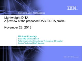 Corporate User Technologies

Lightweight DITA

A preview of the proposed OASIS DITA profile
November 28, 2013
Michael Priestley
Lead IBM DITA Architect
Total Information Experience Technology Strategist
Senior Technical Staff Member

1

©2012, 2013 IBM Corporation

 