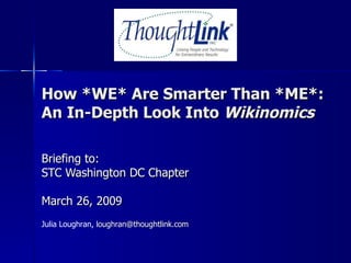 How *WE* Are Smarter Than *ME*: An In-Depth Look Into  Wikinomics Briefing to: STC Washington DC Chapter March 26, 2009 Julia Loughran,  [email_address] 