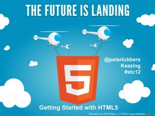 @peterlubbers
                                                                    Kaazing
                                                                      #stc12




1
                           Getting Started with HTML5
    © 2011 – Kaazing Corporation
                                           Illustration by Will Phillips Jr. | HTML5 Logo attributed W3C
 
