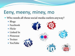 Eeny, meeny, miney, mo
 Who needs all these social media outlets anyway?
 Blogs
 Facebook
 Flickr
 Linked In
 Pinter...