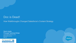 Doc is Dead!
How Walkthroughs Changed Salesforce’s Content Strategy
Gavin Austin
Principal Technical Writer
gaustin@salesforce.com
@salesforcedocs
#stc16
 