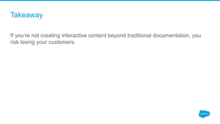 Takeaway
If you’re not creating interactive content beyond traditional documentation, you
risk losing your customers.
 
