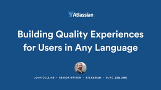 JOHN COLLINS • SENIOR WRITER • ATLASSIAN • @JRC_COLLINS
Building Quality Experiences
for Users in Any Language
 