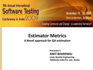 Estimator Metrics
A Novel approach for QA estimation


                  Presenter’s
                  AMIT BHARDWAJ
                  Lead, Quality Engineering
                  TekMindz India Pvt. Ltd., Noida
 