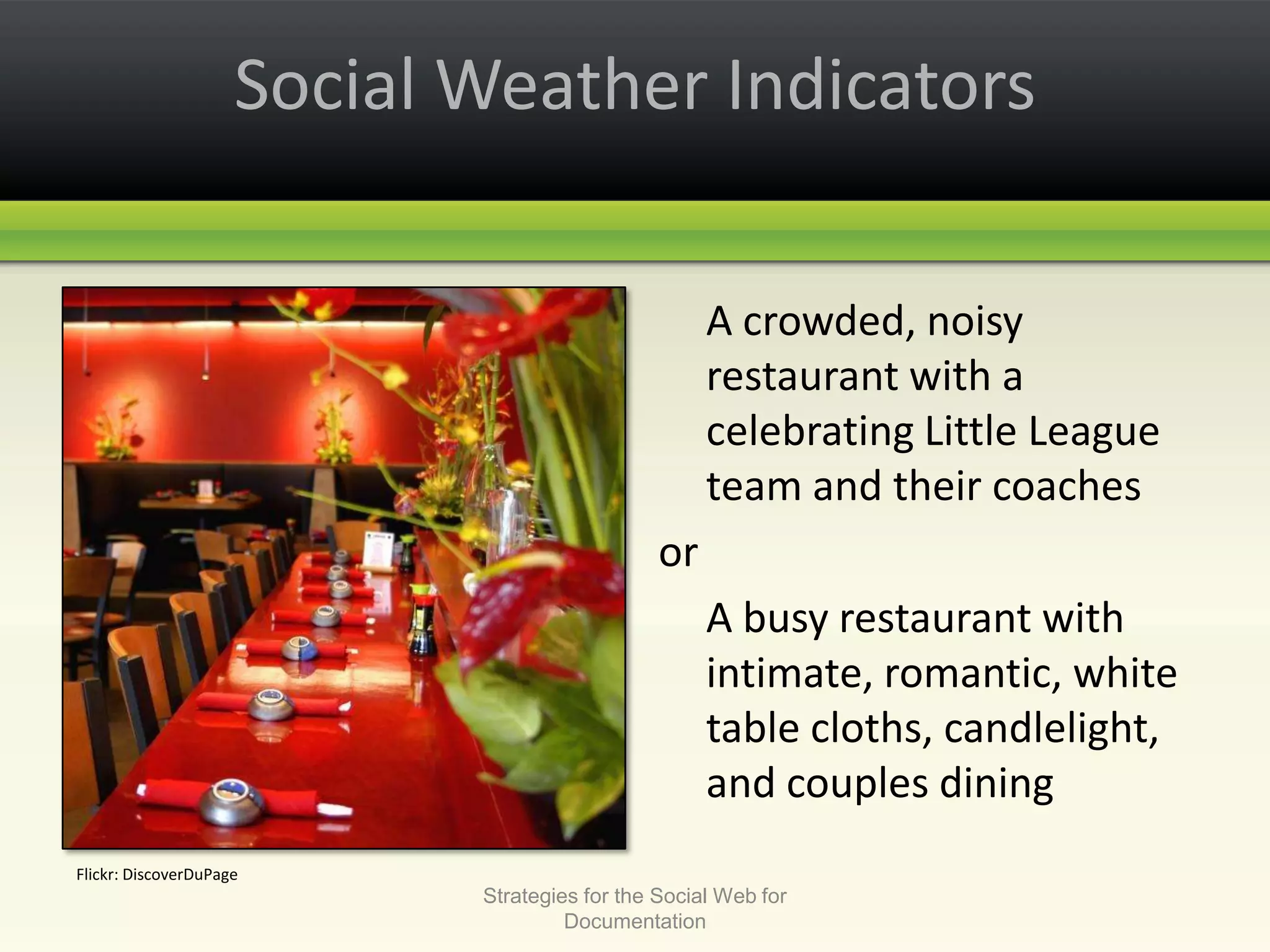 Social Weather Indicators	A crowded, noisy restaurant with a celebrating Little League team and their coachesor	A busy restaurant with intimate, romantic, white table cloths, candlelight, and couples diningStrategies for the Social Web for DocumentationFlickr: DiscoverDuPage