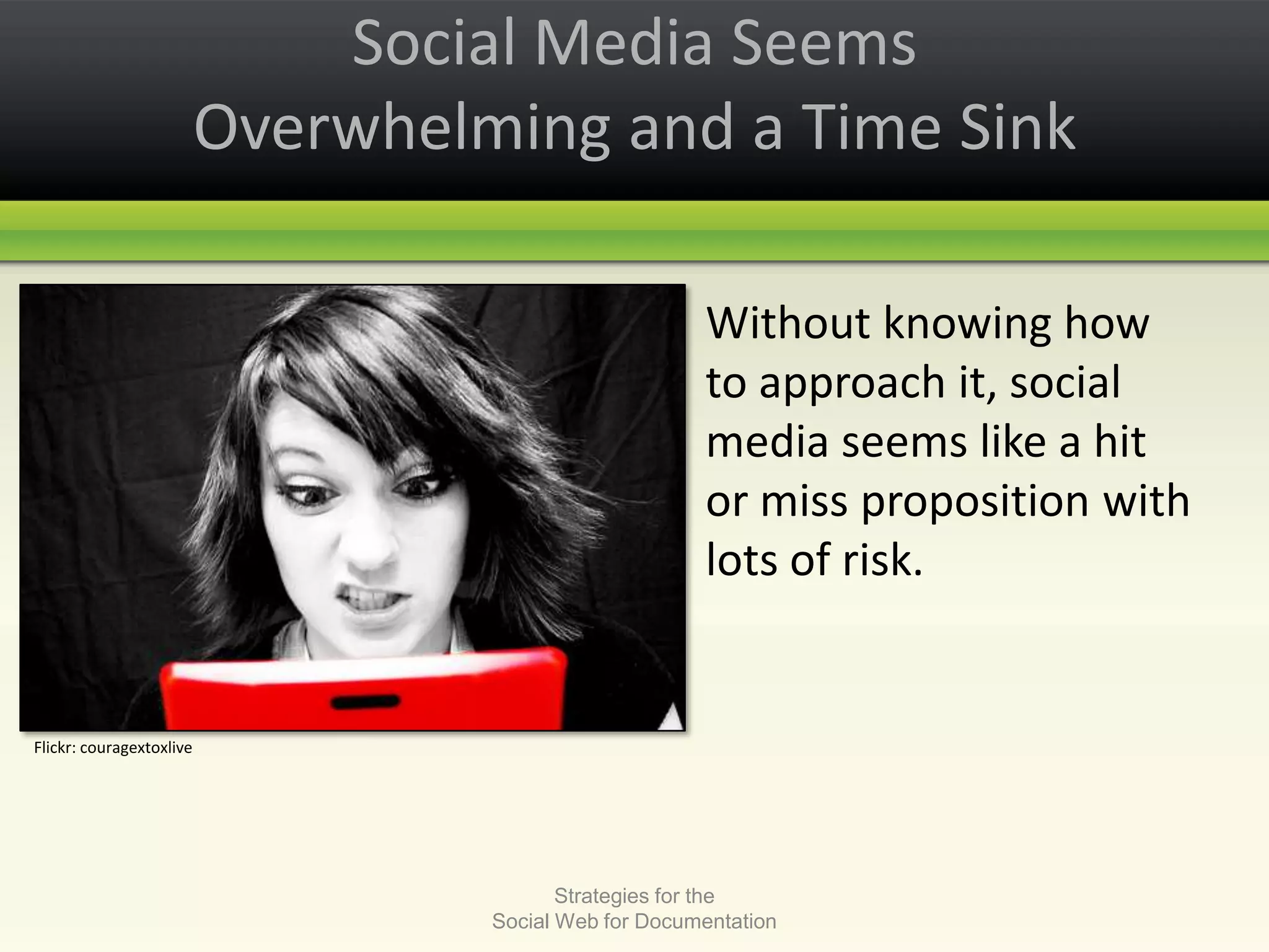 Social Media Seems Overwhelming and a Time SinkStrategies for the Social Web for Documentation	Without knowing how to approach it, social media seems like a hit or miss proposition with lots of risk.Flickr: couragextoxlive