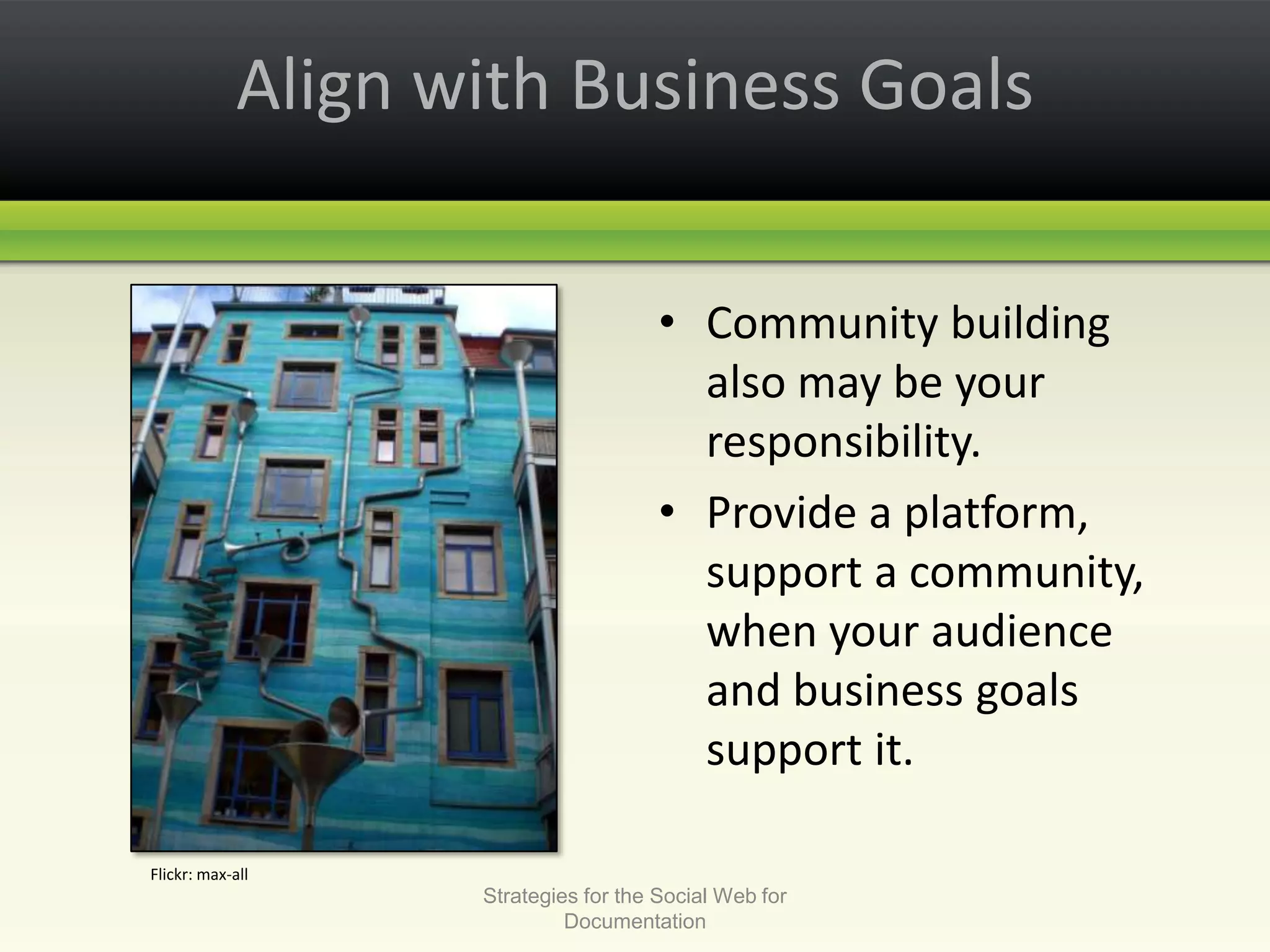 Align with Business GoalsCommunity building also may be your responsibility. Provide a platform, support a community, when your audience and business goals support it.Strategies for the Social Web for DocumentationFlickr: max-all