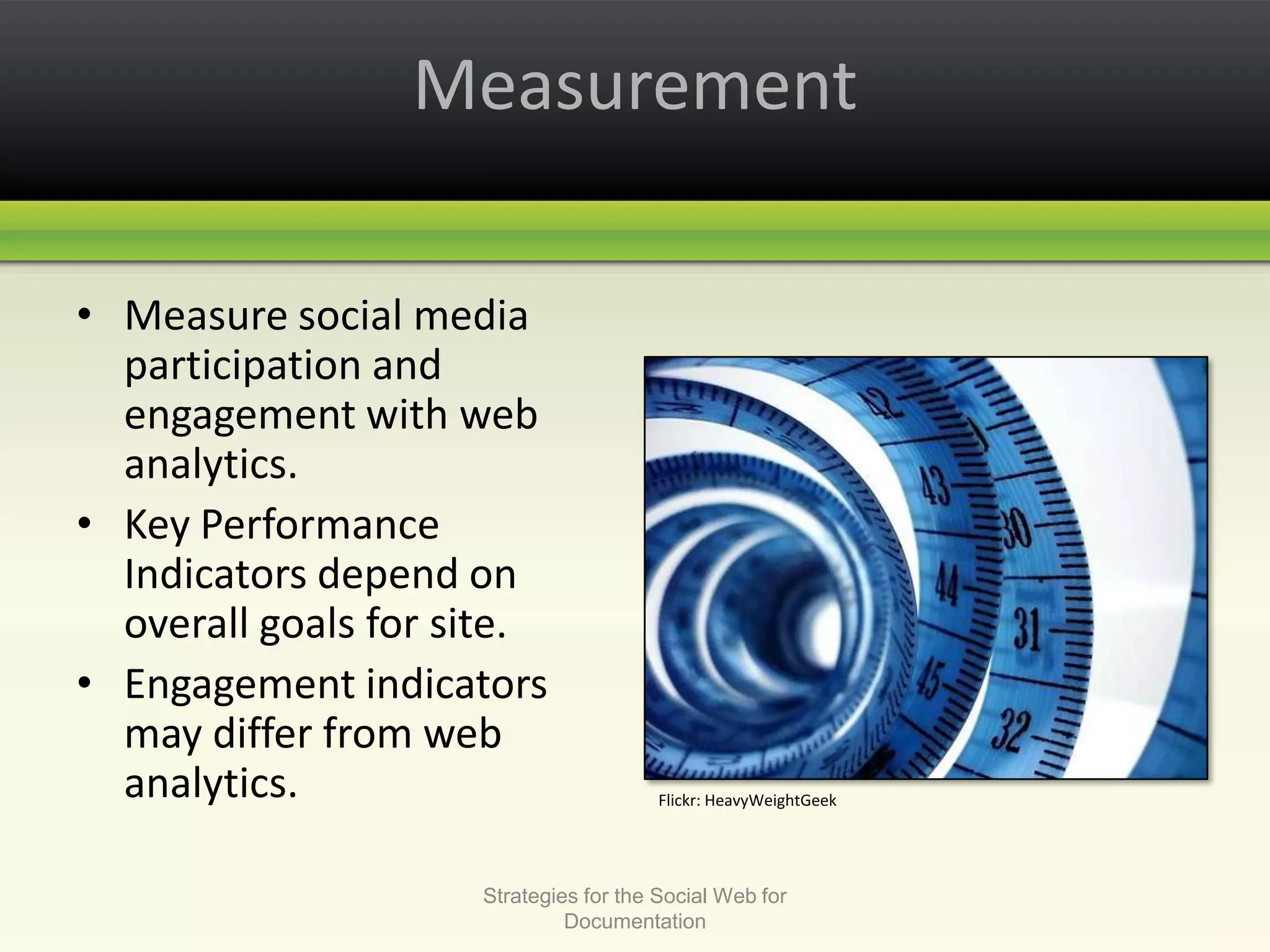 MeasurementMeasure social media participation and engagement with web analytics.Key Performance Indicators depend on overall goals for site.Engagement indicators may differ from web analytics.Strategies for the Social Web for DocumentationFlickr: HeavyWeightGeek