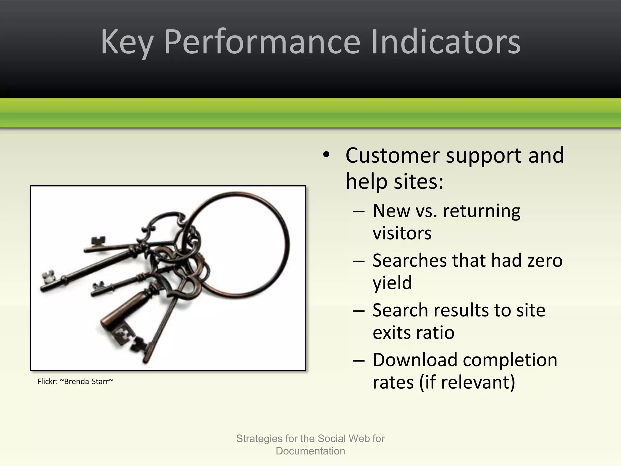 Key Performance IndicatorsCustomer support and help sites: New vs. returning visitorsSearches that had zero yieldSearch results to site exits ratioDownload completion rates (if relevant)Strategies for the Social Web for DocumentationFlickr: ~Brenda-Starr~ 