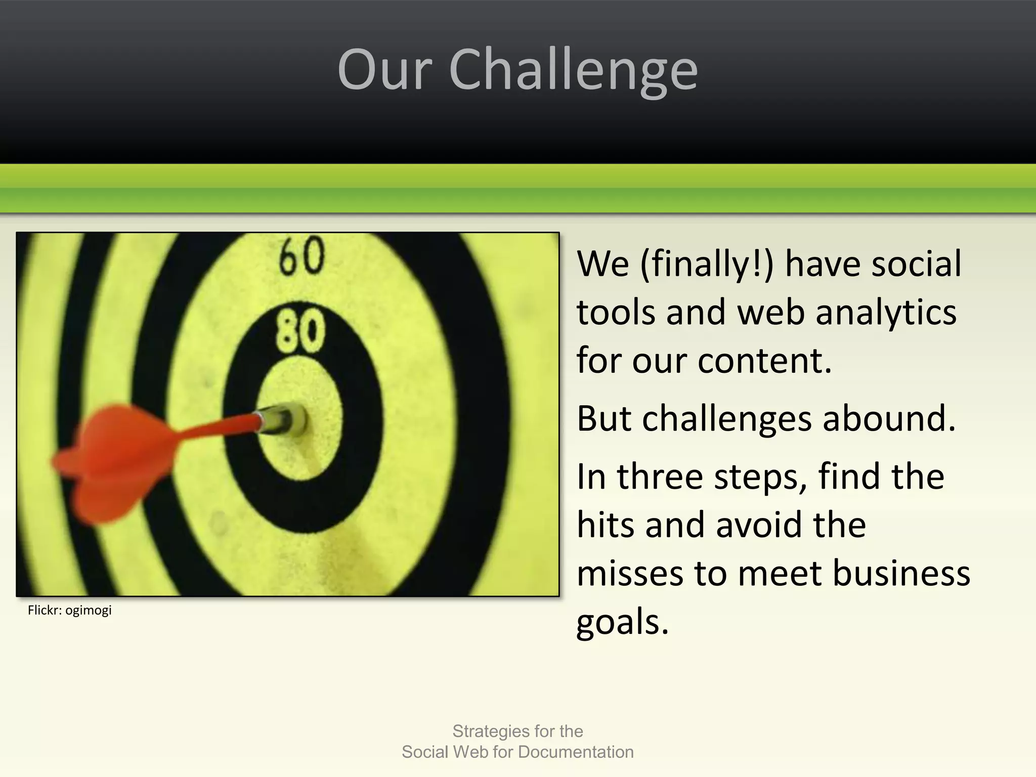 Our Challenge	We (finally!) have social tools and web analytics for our content. 		But challenges abound. 	In three steps, find the hits and avoid the misses to meet business goals.Strategies for the Social Web for DocumentationFlickr: ogimogi