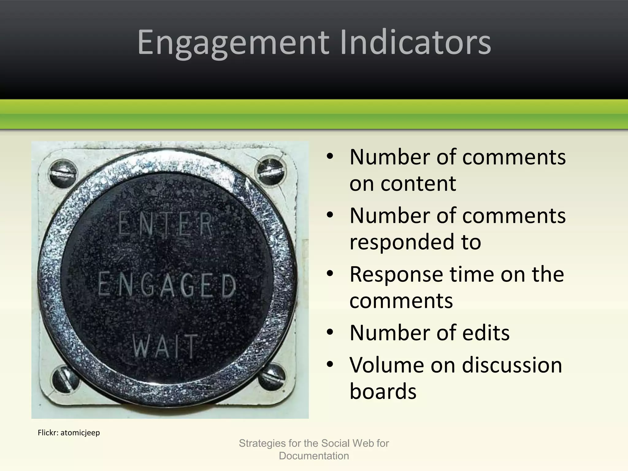 Engagement IndicatorsNumber of comments on contentNumber of comments responded toResponse time on the commentsNumber of editsVolume on discussion boardsStrategies for the Social Web for DocumentationFlickr: atomicjeep