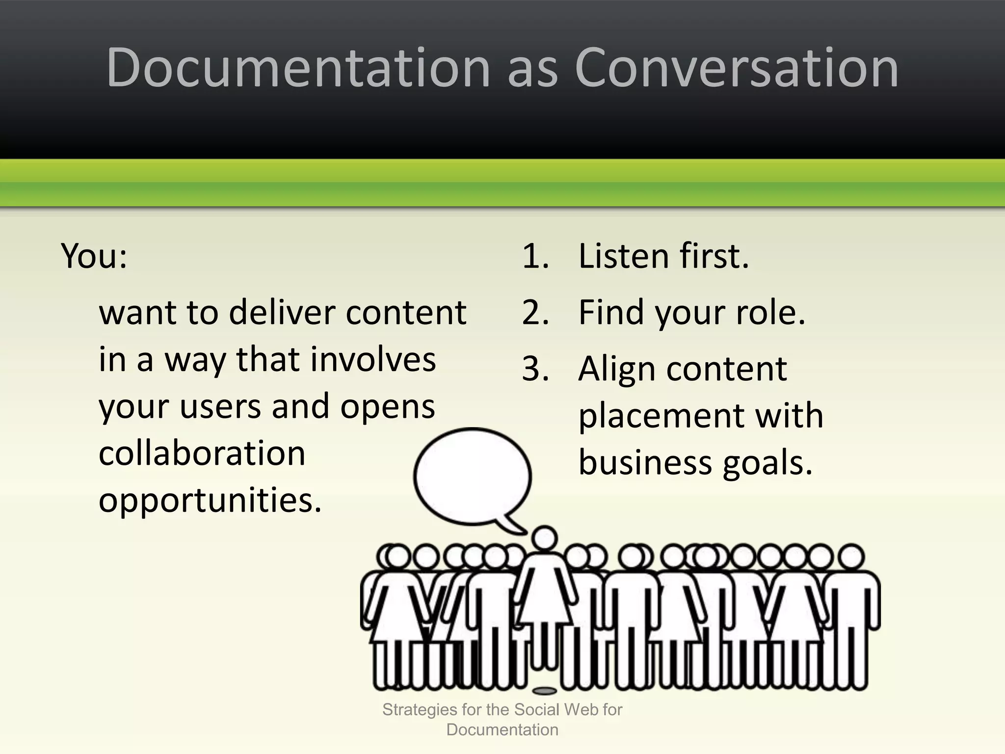 Documentation as ConversationYou:	want to deliver content in a way that involves your users and opens collaboration opportunities.Listen first.Find your role.Align content placement with business goals.Strategies for the Social Web for Documentation