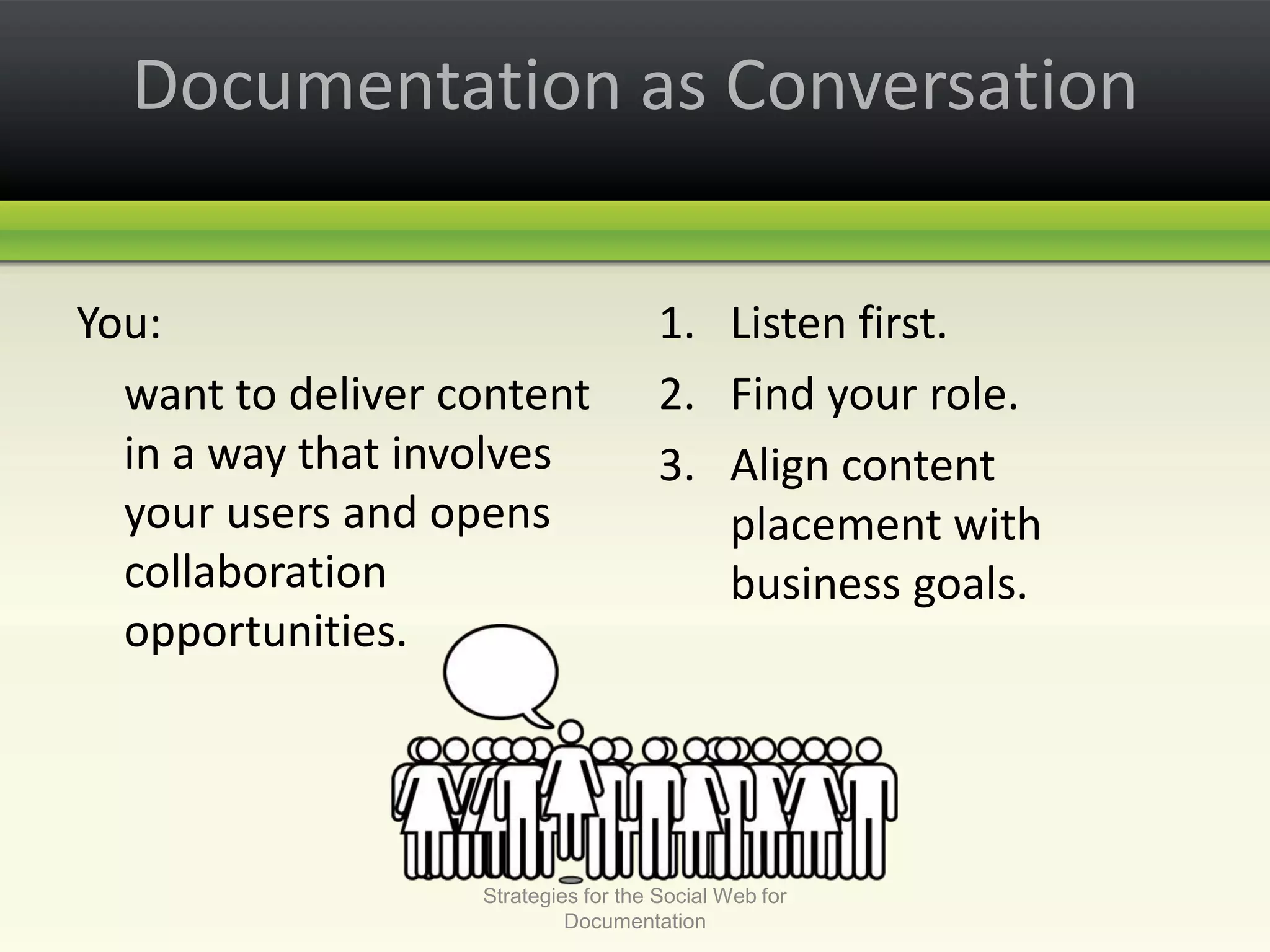 Documentation as ConversationYou:	want to deliver content in a way that involves your users and opens collaboration opportunities.Listen first.Find your role.Align content placement with business goals.Strategies for the Social Web for Documentation
