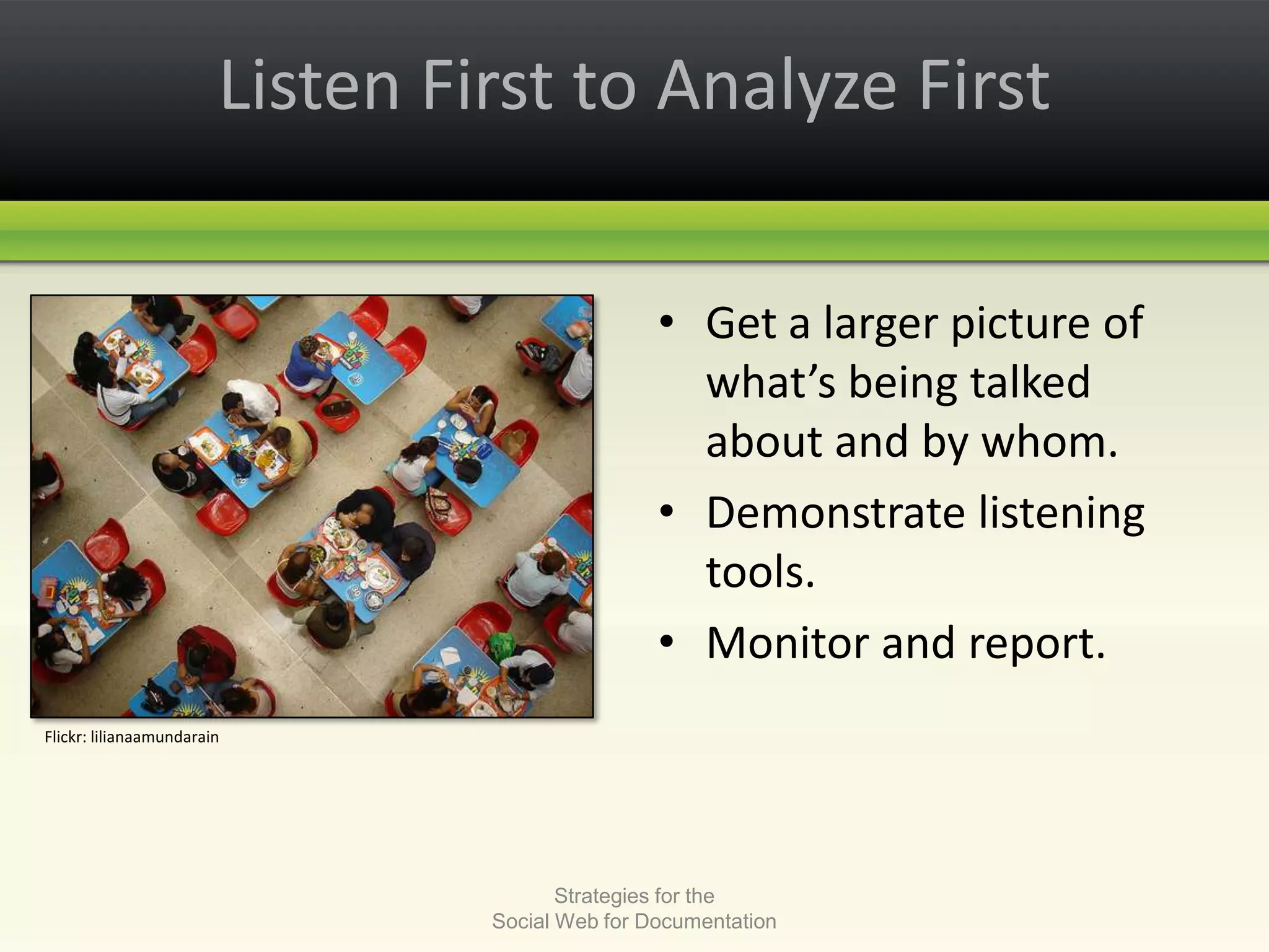 Listen First to Analyze First Get a larger picture of what’s being talked about and by whom.Demonstrate listening tools.Monitor and report.Strategies for the Social Web for DocumentationFlickr: lilianaamundarain