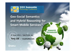 Geo-Social Semantics
and Hybrid Reasoning for
Smart Mobile Services
                                 SEMANTIC
                                TECHNOLOGY
6 June 2011 / SALTLUX, inc.
Tony LEE   / tony@saltlux.com
 