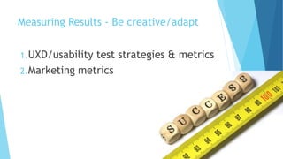 Measuring Results - Be creative/adapt
1.UXD/usability test strategies & metrics
2.Marketing metrics
 