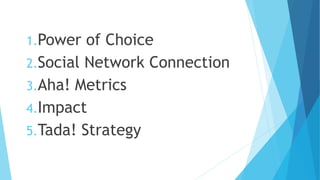 1.Power of Choice
2.Social Network Connection
3.Aha! Metrics
4.Impact
5.Tada! Strategy
 