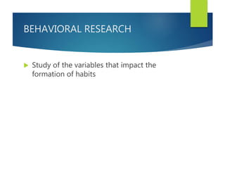 BEHAVIORAL RESEARCH
 Study of the variables that impact the
formation of habits
 
