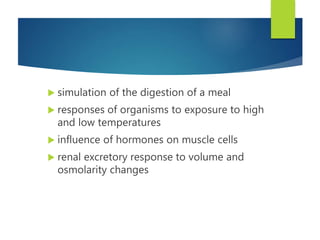 simulation of the digestion of a meal
 responses of organisms to exposure to high
and low temperatures
 influence of hormones on muscle cells
 renal excretory response to volume and
osmolarity changes
 