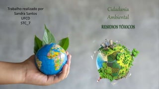 Cidadania
Ambiental
Trabalho realizado por
Sandra Santos
UFCD
STC_7
RESIDIOS TÓXICOS
 