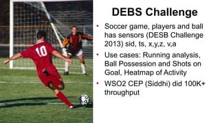 DEBS Challenge
• Soccer game, players and ball
has sensors (DESB Challenge
2013) sid, ts, x,y,z, v,a
• Use cases: Running ...