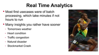 Real Time Analytics
 Most first usecases were of batch
processing, which take minutes if not
hours to run
 Many insights you rather have sooner
- Tomorrows weather
- Heart condition
- Traffic congestion
- Natural disaster
- Stockmarket Crash

 