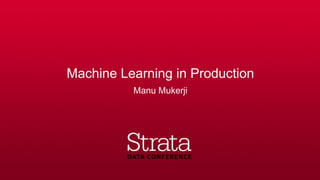 Machine Learning in Production
Manu Mukerji
 