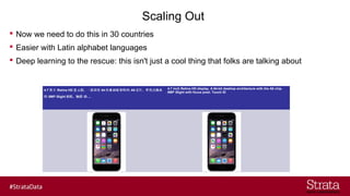 Scaling Out
? Now we need to do this in 30 countries
? Easier with Latin alphabet languages
? Deep learning to the rescue: this isn't just a cool thing that folks are talking about
4.7 Ӣ Retina HD ʾһ 64 λ      A8 оƬ ش
 8MP iSight  ID ...
4.7 inch Retina HD display. A 64-bit desktop architecture with the A8 chip.
8MP iSight with focus pixel. Touch ID
 