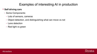 Examples of interesting AI in production
? Self driving cars
- Some Components:
- Lots of sensors, cameras
- Object detection, and distinguishing what can move vs not
- Lane detection
- Red light vs green
 