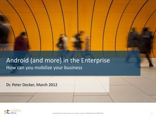 Android (and more) in the Enterprise
  How can you mobilize your business


  Dr. Peter Decker, March 2012

Name
Date
Version




                           Copyright © 2012 Symphony Teleca Corp. All rights reserved. CONFIDENTIAL AND PROPRIETARY   1
 
