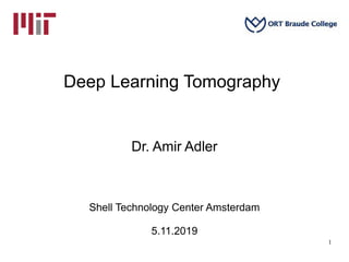 Deep Learning Tomography
Dr. Amir Adler
Shell Technology Center Amsterdam
5.11.2019
1
 