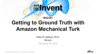 © 2016, Amazon Web Services, Inc. or its Affiliates. All rights reserved.
Peter W. Hallinan, Ph.D.
A9.com
November 30, 2016
MAC201
Getting to Ground Truth with
Amazon Mechanical Turk
 