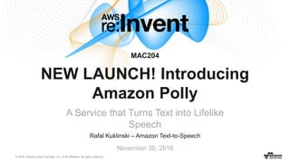 © 2016, Amazon Web Services, Inc. or its Affiliates. All rights reserved.
Rafal Kuklinski – Amazon Text-to-Speech
November 30, 2016
MAC204
NEW LAUNCH! Introducing
Amazon Polly
A Service that Turns Text into Lifelike
Speech
 