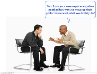 Tom from your own experience, when
                            good golfers want to move up their
                          performance level, what would they do?




                           17
Sunday, August 28, 2011
 