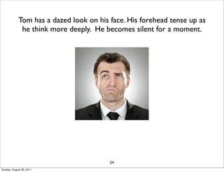 Tom has a dazed look on his face. His forehead tense up as
             he think more deeply. He becomes silent for a moment.




                                        24
Sunday, August 28, 2011
 