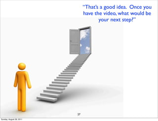 “That’s a good idea. Once you
                               have the video, what would be
                                      your next step?”




                          27
Sunday, August 28, 2011
 