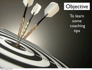 Objective
                               To learn
                                some
                               coaching
                                 tips




                          3
Sunday, August 28, 2011
 