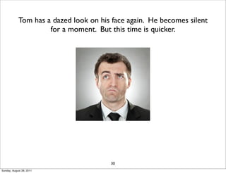 Tom has a dazed look on his face again. He becomes silent
                     for a moment. But this time is quicker.




                                       30
Sunday, August 28, 2011
 