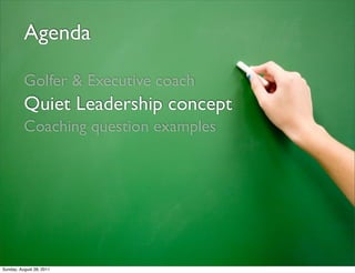 Agenda

          Golfer & Executive coach
          Quiet Leadership concept
          Coaching question examples




Sunday, August 28, 2011
 