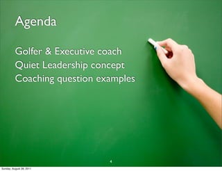 Agenda

          Golfer & Executive coach
          Quiet Leadership concept
          Coaching question examples




                              4
Sunday, August 28, 2011
 