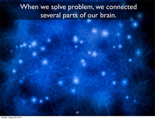 When we solve problem, we connected
                          several parts of our brain.




                                     45
Sunday, August 28, 2011
 