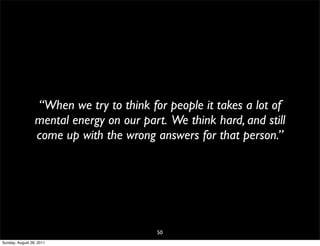 “When we try to think for people it takes a lot of
                 mental energy on our part. We think hard, and still
                 come up with the wrong answers for that person.”




                                         50
Sunday, August 28, 2011
 
