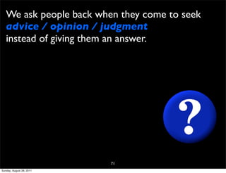 We ask people back when they come to seek
   advice / opinion / judgment
   instead of giving them an answer.




                          71
Sunday, August 28, 2011
 