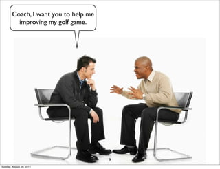 Coach, I want you to help me
          improving my golf game.




                                       9
Sunday, August 28, 2011
 