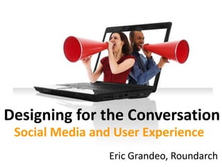 Designing for the Conversation
 Social Media and User Experience
                 Eric Grandeo, Roundarch
 