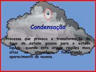 4Condensação Processo que provoca a transformação da água do estado gasoso para o estado liquido, quando esta atinge regiões mais altas na atmosfera, fomentando o aparecimento de nuvens.