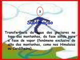 3Sublimação Transferência da água dos glaciares no topo das montanhas, da fase sólida para a fase de vapor (fenómeno exclusivo do alto das montanhas, como nos Himalaias ou Cordilheira).