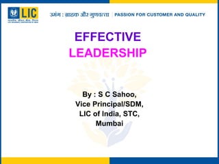 EFFECTIVE
LEADERSHIP
By : S C Sahoo,
Vice Principal/SDM,
LIC of India, STC,
Mumbai
 