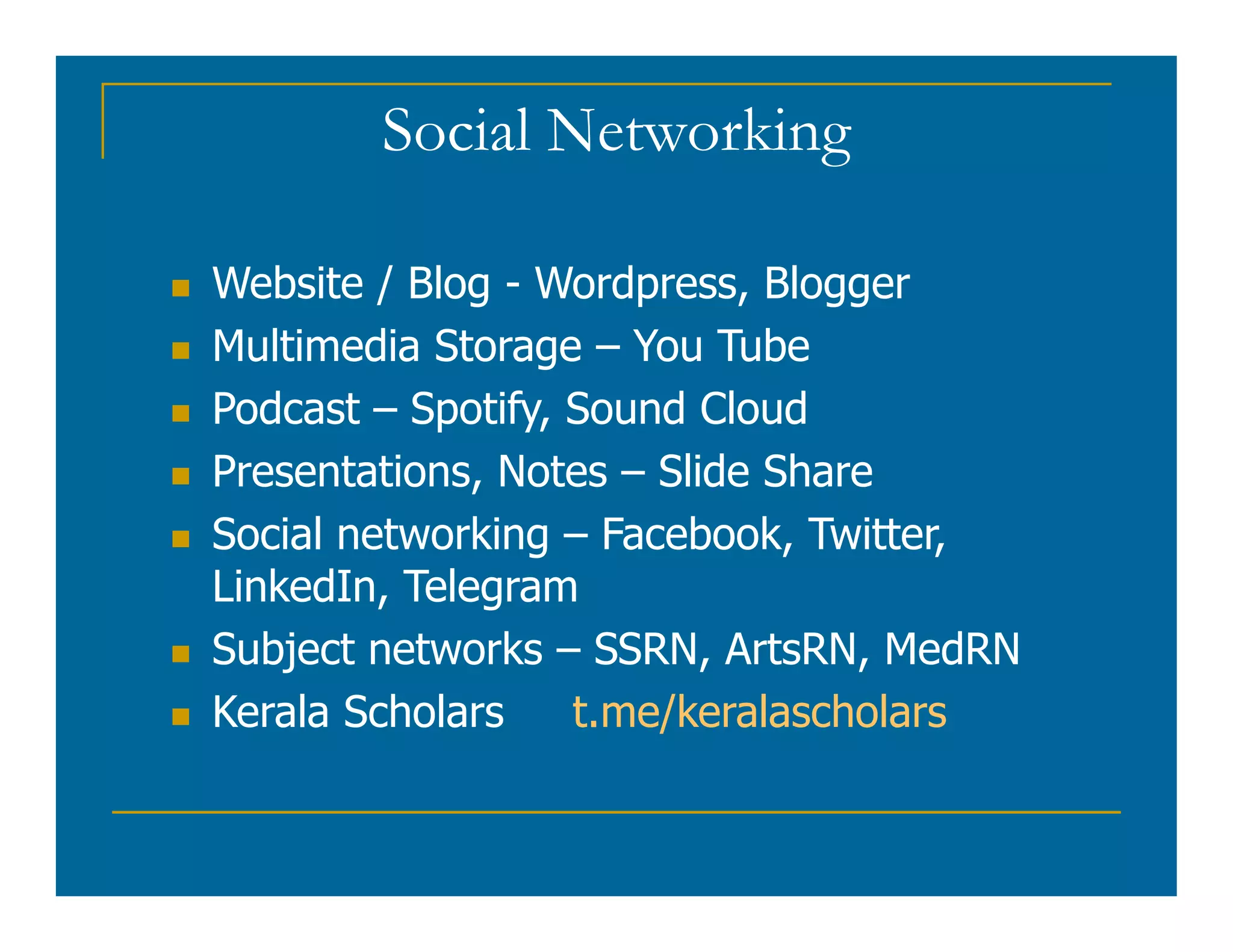 Social Networking
 Website / Blog - Wordpress, Blogger
 Multimedia Storage – You Tube
 Podcast – Spotify, Sound Cloud
 Presentations, Notes – Slide Share
 Presentations, Notes – Slide Share
 Social networking – Facebook, Twitter,
LinkedIn, Telegram
 Subject networks – SSRN, ArtsRN, MedRN
 Kerala Scholars t.me/keralascholars
 