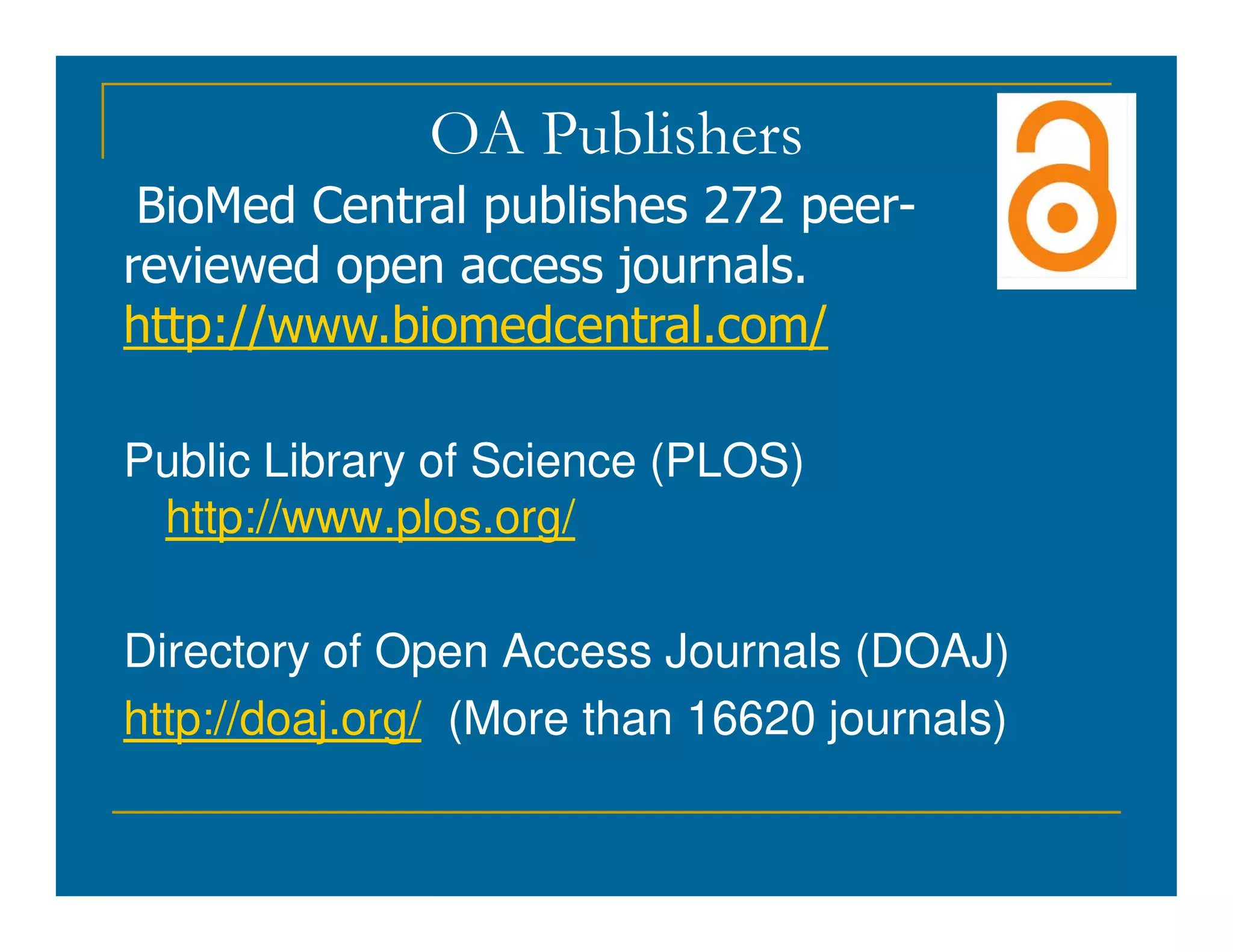 OA Publishers
BioMed Central publishes 272 peer-
reviewed open access journals.
http://www.biomedcentral.com/
Public Library of Science (PLOS)
Public Library of Science (PLOS)
http://www.plos.org/
Directory of Open Access Journals (DOAJ)
http://doaj.org/ (More than 16620 journals)
 